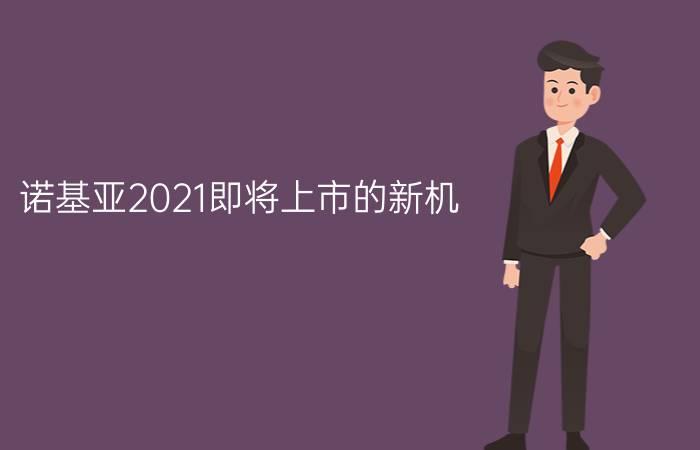 诺基亚2021即将上市的新机 - 诺基亚手机2021年新款概念机